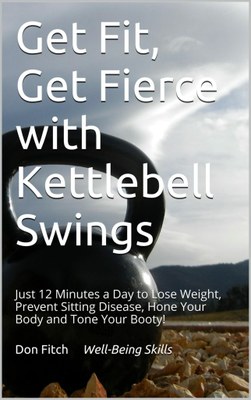 Get Fit, Get Fierce with Kettlebell Swings: Just 12 Minutes a Day to Lose Weight, Prevent Sitting Disease, Hone Your Body and Tone Your Booty!