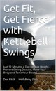 Get Fit, Get Fierce with Kettlebell Swings: Just 12 Minutes a Day to Lose Weight, Prevent Sitting Disease, Hone Your Body and Tone Your Booty! by Don Fitch